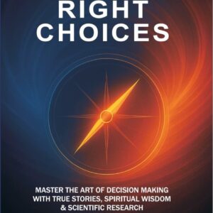 THE POWER OF RIGHT CHOICES: MASTER THE ART OF DECISION MAKING WITH TRUE STORIES, SPIRITUAL WISDOM & SCIENTIFIC RESEARCH